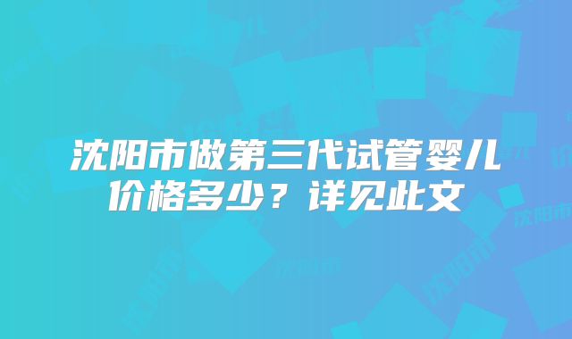 沈阳市做第三代试管婴儿价格多少？详见此文