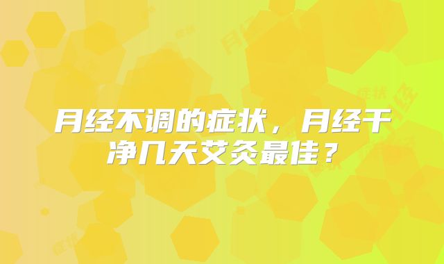 月经不调的症状,月经干净几天艾灸最佳?