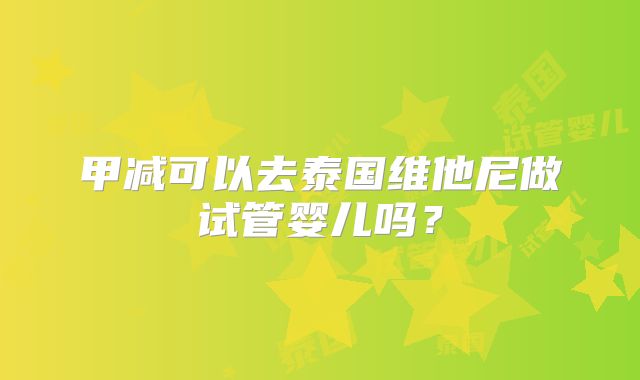 甲减可以去泰国维他尼做试管婴儿吗？