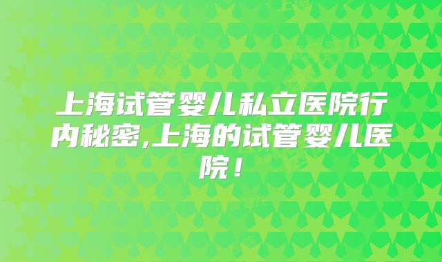 上海试管婴儿私立医院行内秘密,上海的试管婴儿医院!