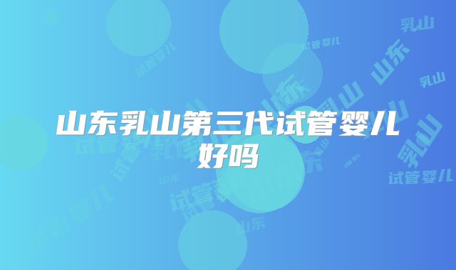 山东乳山第三代试管婴儿好吗