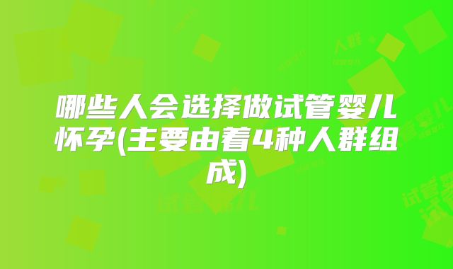 哪些人会选择做试管婴儿怀孕(主要由着4种人群组成)