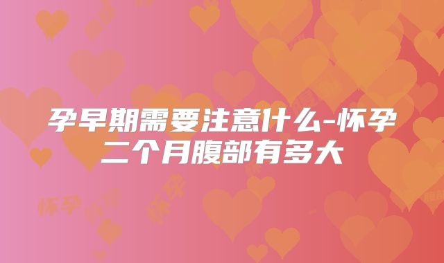 孕早期需要注意什么-怀孕二个月腹部有多大