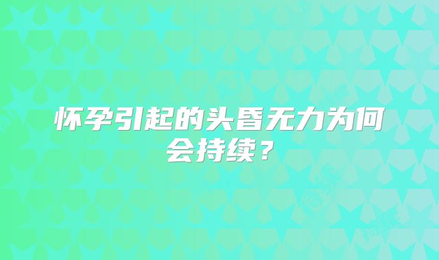 怀孕引起的头昏无力为何会持续?