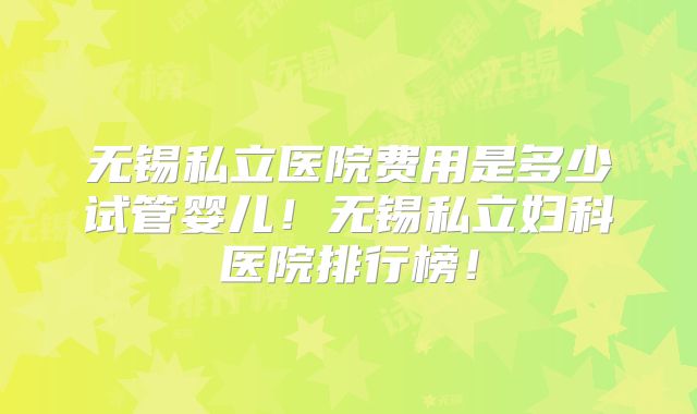 无锡私立医院费用是多少试管婴儿！无锡私立妇科医院排行榜！