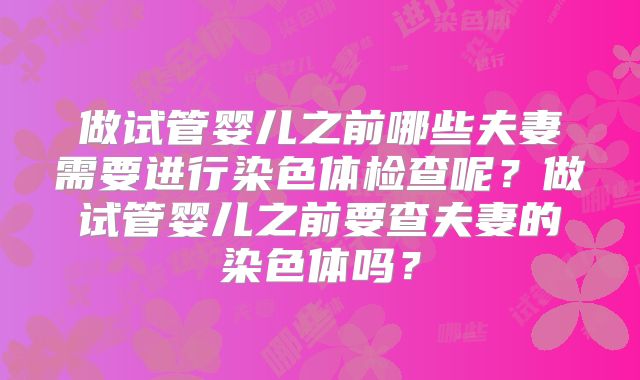 做试管婴儿之前哪些夫妻需要进行染色体检查呢？做试管婴儿之前要查夫妻的染色体吗？