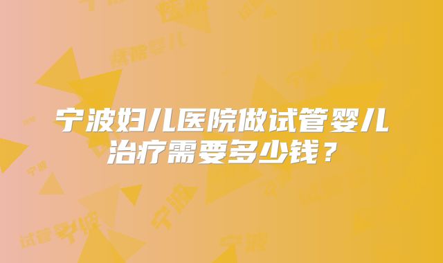 宁波妇儿医院做试管婴儿治疗需要多少钱？