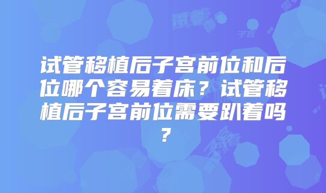 试管移植后子宫前位和后位哪个容易着床？试管移植后子宫前位需要趴着吗？