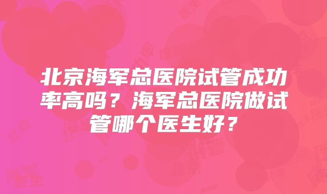 北京海军总医院试管成功率高吗？海军总医院做试管哪个医生好？