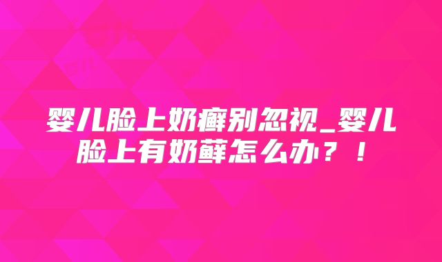 婴儿脸上奶癣别忽视_婴儿脸上有奶藓怎么办?!