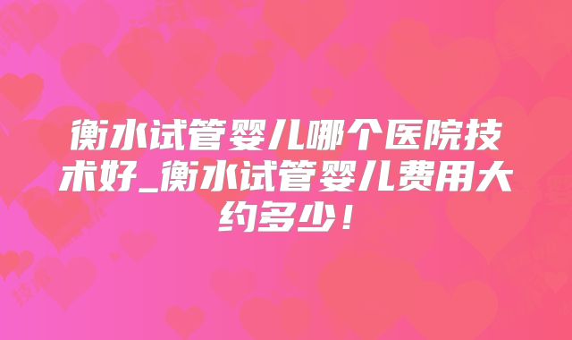 衡水试管婴儿哪个医院技术好_衡水试管婴儿费用大约多少！