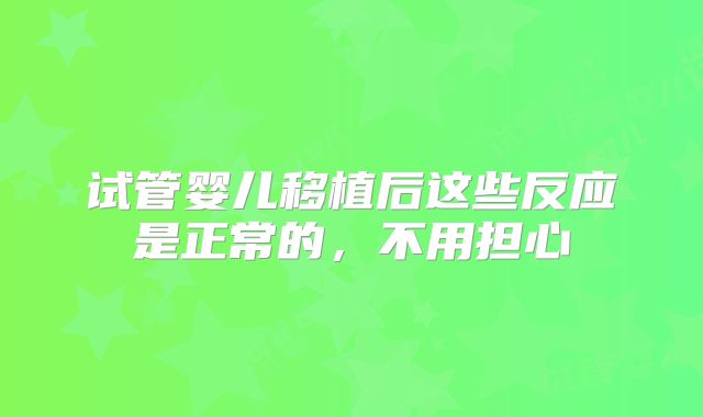 试管婴儿移植后这些反应是正常的，不用担心