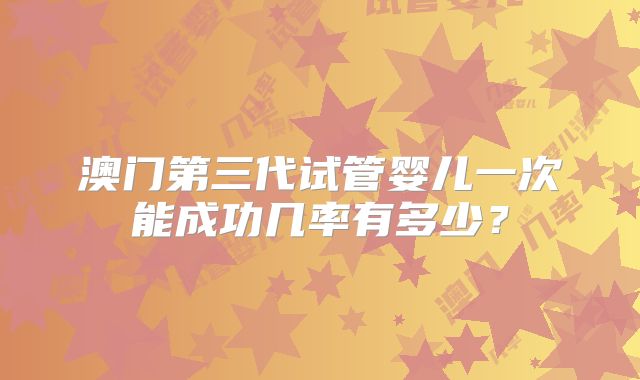 澳门第三代试管婴儿一次能成功几率有多少？