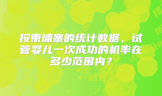 按柬埔寨的统计数据，试管婴儿一次成功的机率在多少范围内？