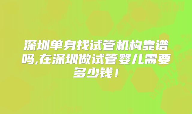 深圳单身找试管机构靠谱吗,在深圳做试管婴儿需要多少钱！