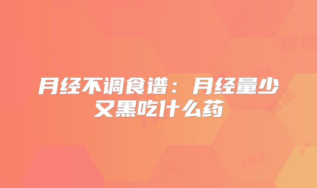 月经不调食谱：月经量少又黑吃什么药
