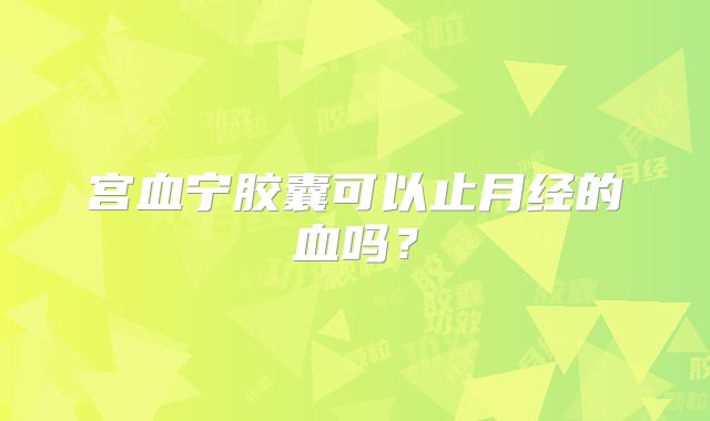 宫血宁胶囊可以止月经的血吗？