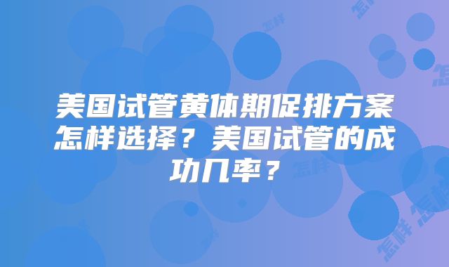 美国试管黄体期促排方案怎样选择？美国试管的成功几率？