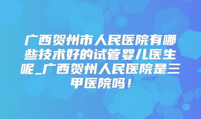 广西贺州市人民医院有哪些技术好的试管婴儿医生呢_广西贺州人民医院是三甲医院吗!