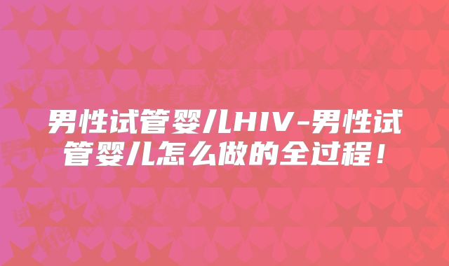 男性试管婴儿HIV-男性试管婴儿怎么做的全过程！