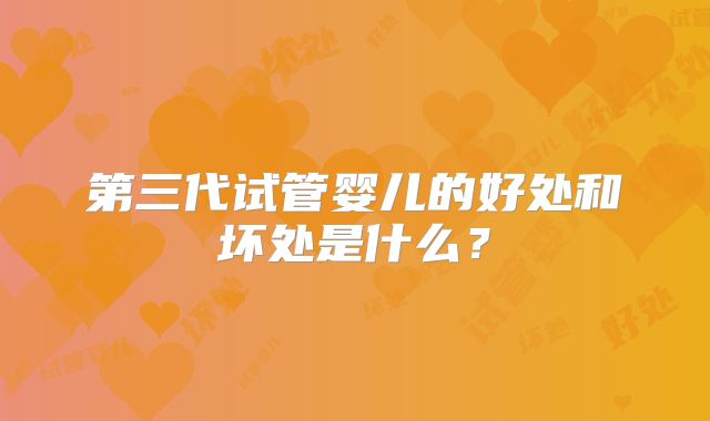 第三代试管婴儿的好处和坏处是什么？