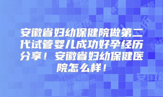 安徽省妇幼保健院做第二代试管婴儿成功好孕经历分享！安徽省妇幼保健医院怎么样！