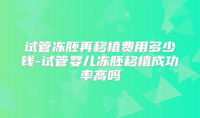 试管冻胚再移植费用多少钱-试管婴儿冻胚移植成功率高吗
