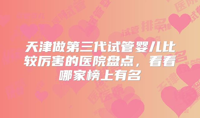 天津做第三代试管婴儿比较厉害的医院盘点,看看哪家榜上有名
