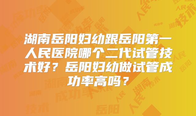 湖南岳阳妇幼跟岳阳第一人民医院哪个二代试管技术好?岳阳妇幼做试管成功率高吗?