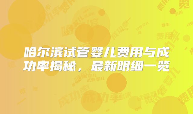 哈尔滨试管婴儿费用与成功率揭秘，最新明细一览