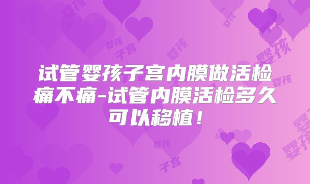 试管婴孩子宫内膜做活检痛不痛-试管内膜活检多久可以移植!