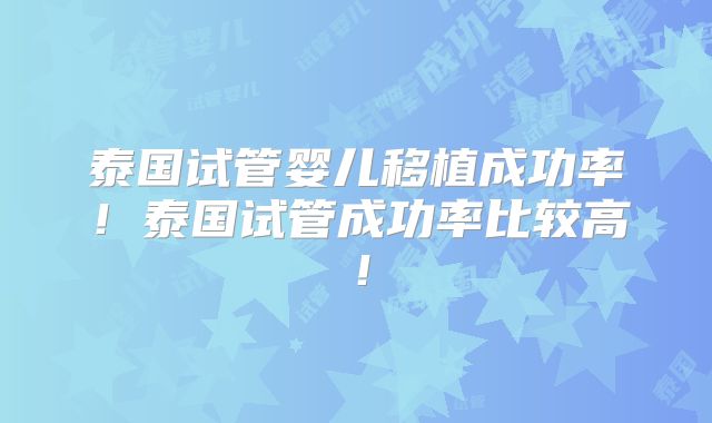 泰国试管婴儿移植成功率！泰国试管成功率比较高！