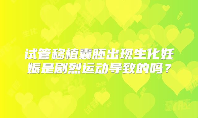 试管移植囊胚出现生化妊娠是剧烈运动导致的吗？
