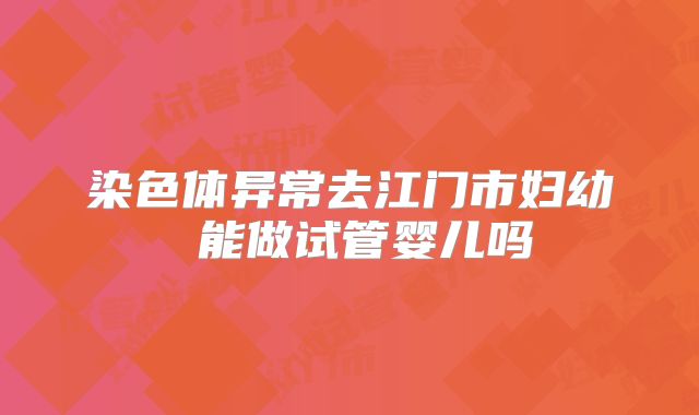 染色体异常去江门市妇幼 能做试管婴儿吗