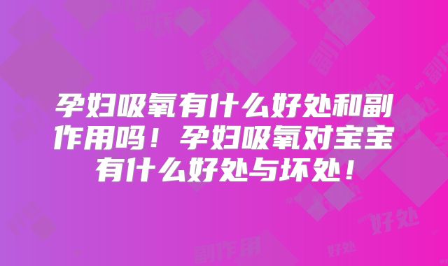 孕妇吸氧有什么好处和副作用吗！孕妇吸氧对宝宝有什么好处与坏处！
