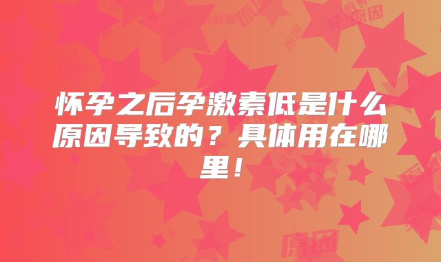 怀孕之后孕激素低是什么原因导致的?具体用在哪里!