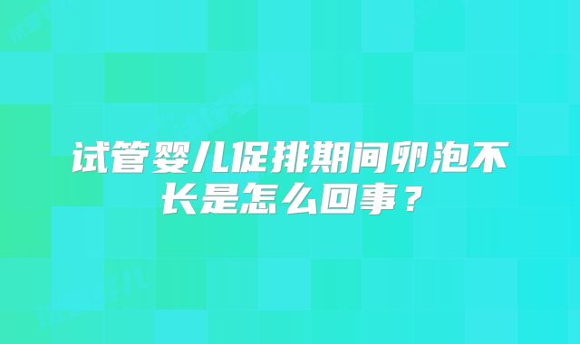 试管婴儿促排期间卵泡不长是怎么回事？