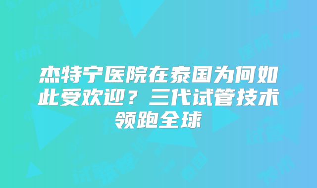 杰特宁医院在泰国为何如此受欢迎?三代试管技术领跑全球