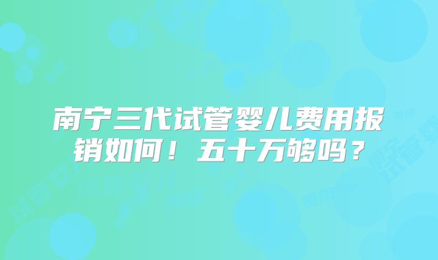 南宁三代试管婴儿费用报销如何！五十万够吗？