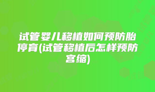 试管婴儿移植如何预防胎停育(试管移植后怎样预防宫缩)