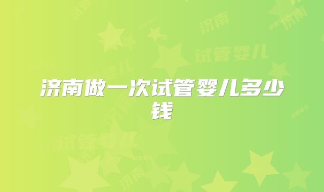济南做一次试管婴儿多少钱