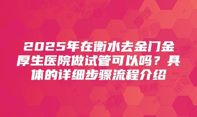 2025年在衡水去金门金厚生医院做试管可以吗？具体的详细步骤流程介绍