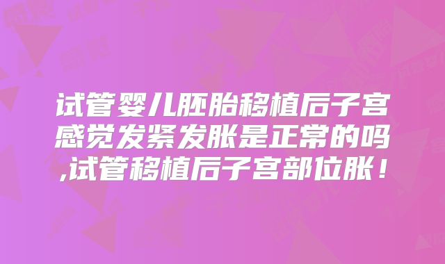 试管婴儿胚胎移植后子宫感觉发紧发胀是正常的吗,试管移植后子宫部位胀！