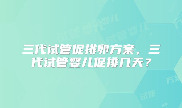 三代试管促排卵方案，三代试管婴儿促排几天？