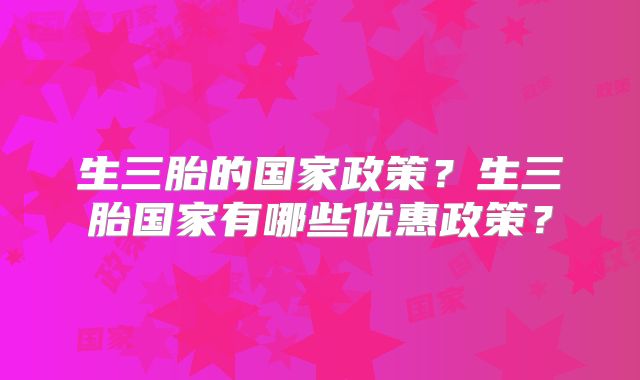 生三胎的国家政策？生三胎国家有哪些优惠政策？