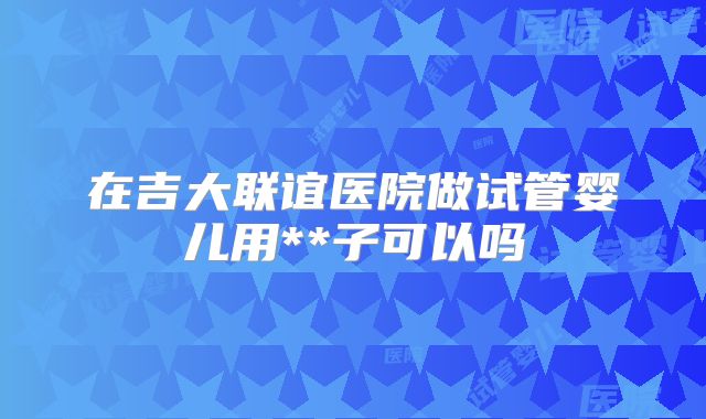 在吉大联谊医院做试管婴儿用**子可以吗