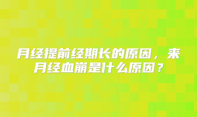 月经提前经期长的原因,来月经血崩是什么原因?