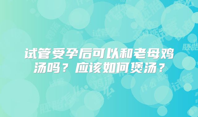 试管受孕后可以和老母鸡汤吗?应该如何煲汤?