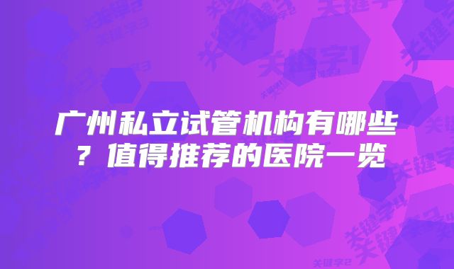 广州私立试管机构有哪些？值得推荐的医院一览
