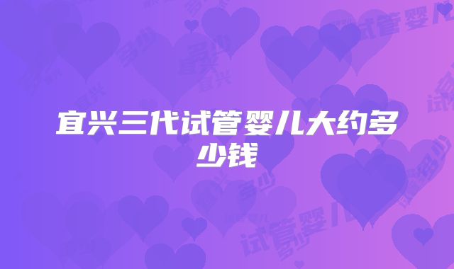 宜兴三代试管婴儿大约多少钱